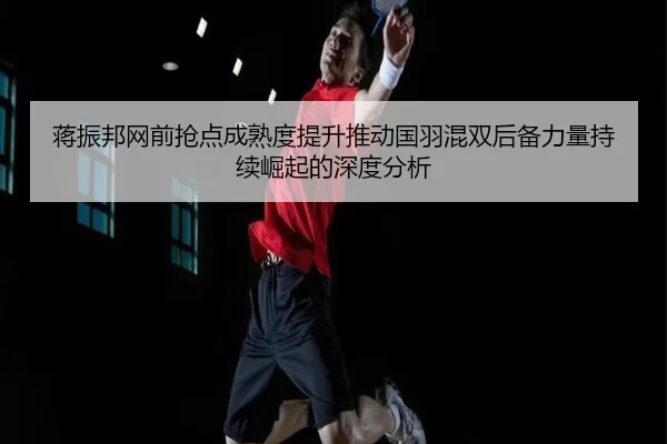 蒋振邦网前抢点成熟度提升推动国羽混双后备力量持续崛起的深度分析