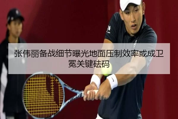 张伟丽备战细节曝光地面压制效率或成卫冕关键砝码