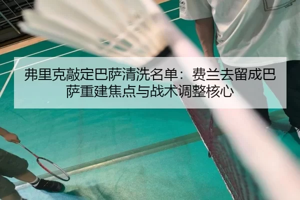 弗里克敲定巴萨清洗名单：费兰去留成巴萨重建焦点与战术调整核心