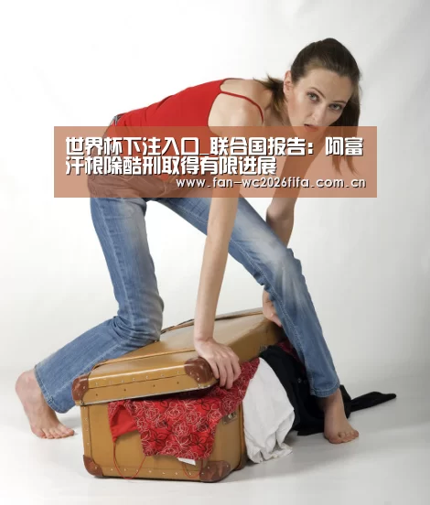 世界杯下注入口_联合国报告:阿富汗根除酷刑取得有限进展(图4) 世界杯买球