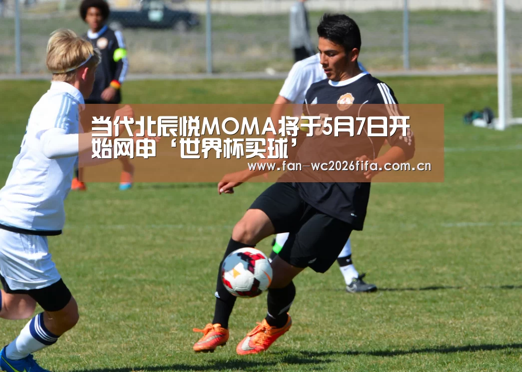 当代北辰悦MOMA将于5月7日开始网申‘世界杯买球’(图2) 世界杯下注入口