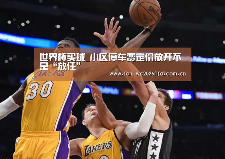 世界杯买球_小区停车费定价放开不是“放任”(图3) 世界杯买球app