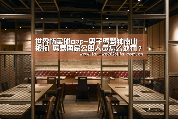 世界杯买球app-男子辱骂钟南山被拘 辱骂国家公职人员怎么处罚?(图2) 世界杯买球app