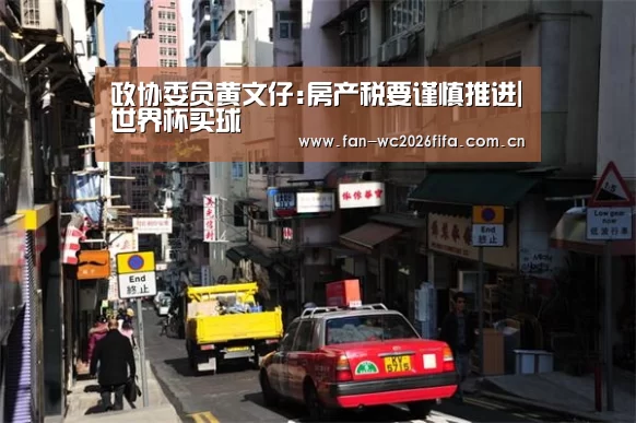 政协委员黄文仔:房产税要谨慎推进|世界杯买球(图1) 世界杯买球app