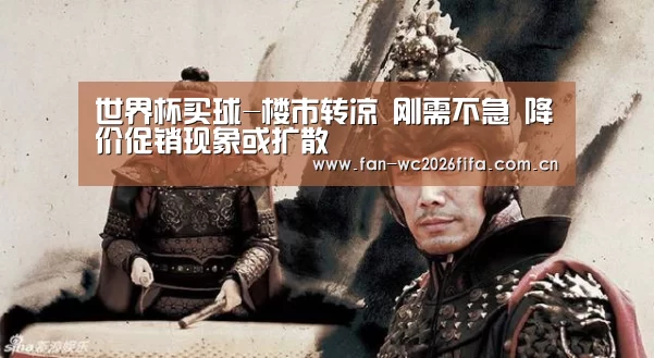 世界杯买球-楼市转凉 刚需不急 降价促销现象或扩散(图1) 世界杯下注入口