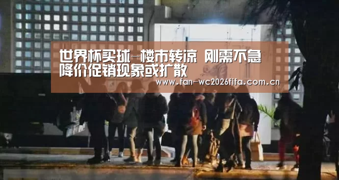 世界杯买球-楼市转凉 刚需不急 降价促销现象或扩散(图4) 世界杯买球app
