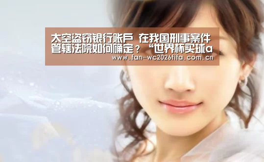 太空盗窃银行账户 在我国刑事案件管辖法院如何确定?“世界杯买球app”(图2) 世界杯买球app