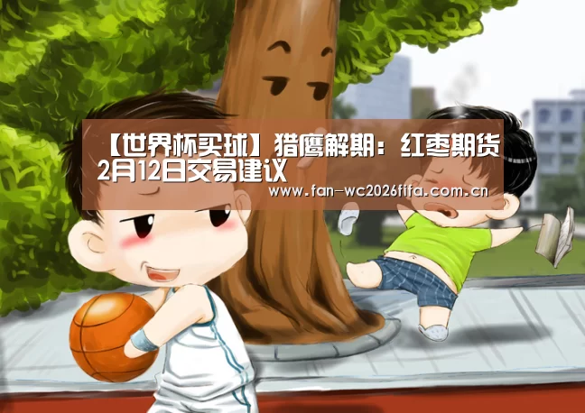 【世界杯买球】猎鹰解期:红枣期货2月12日交易建议(图1) 世界杯下注入口